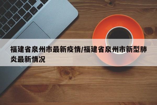 福建省泉州市最新疫情/福建省泉州市新型肺炎最新情况