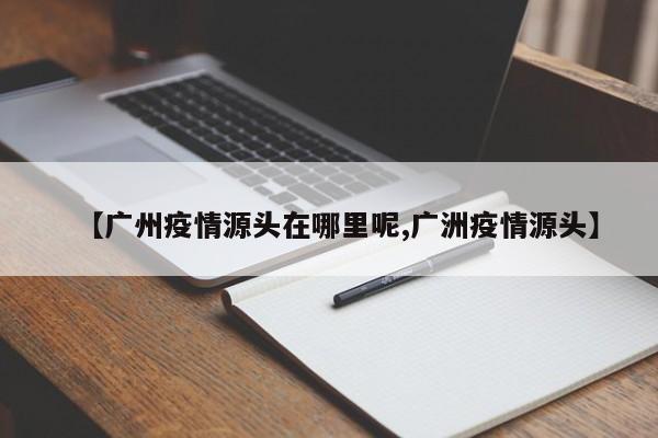 【广州疫情源头在哪里呢,广洲疫情源头】
