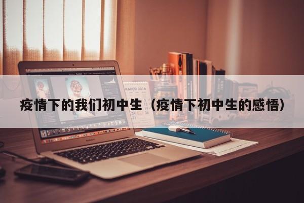 疫情下的我们初中生(疫情下初中生的感悟)