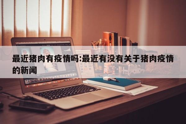 最近猪肉有疫情吗:最近有没有关于猪肉疫情的新闻