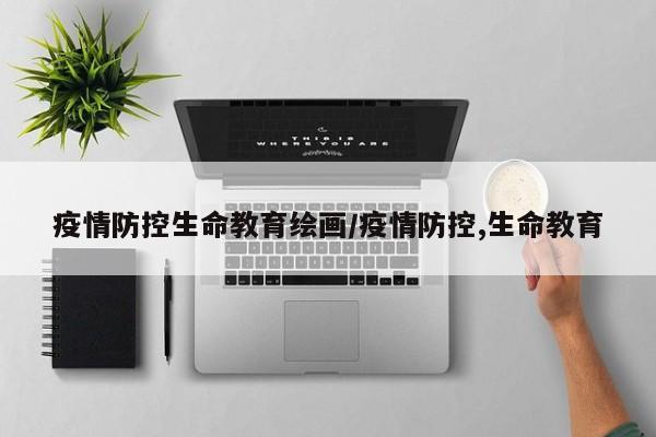 疫情防控生命教育绘画/疫情防控,生命教育