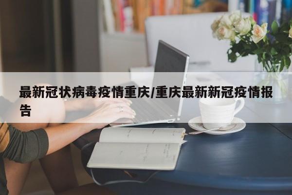 最新冠状病毒疫情重庆/重庆最新新冠疫情报告
