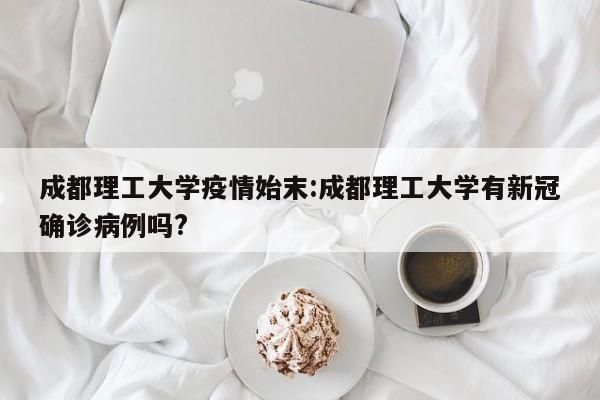 成都理工大学疫情始末:成都理工大学有新冠确诊病例吗?
