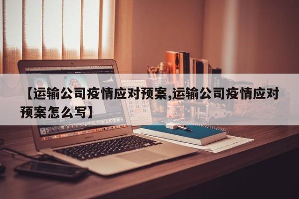 【运输公司疫情应对预案,运输公司疫情应对预案怎么写】