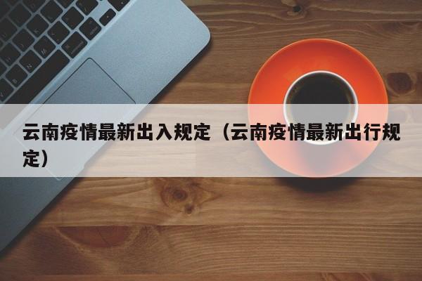 云南疫情最新出入规定(云南疫情最新出行规定)