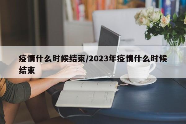 疫情什么时候结束/2023年疫情什么时候结束
