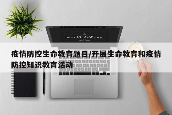 疫情防控生命教育题目/开展生命教育和疫情防控知识教育活动