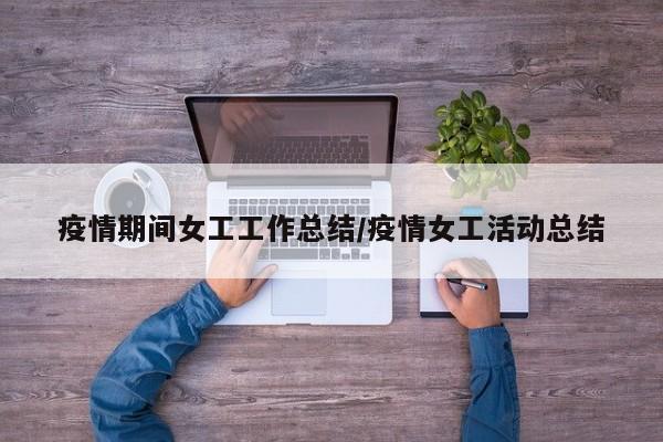 疫情期间女工工作总结/疫情女工活动总结