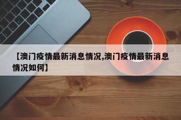【澳门疫情最新消息情况,澳门疫情最新消息情况如何】