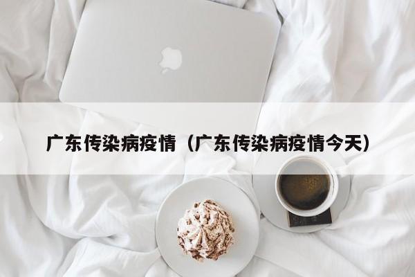 广东传染病疫情(广东传染病疫情今天)