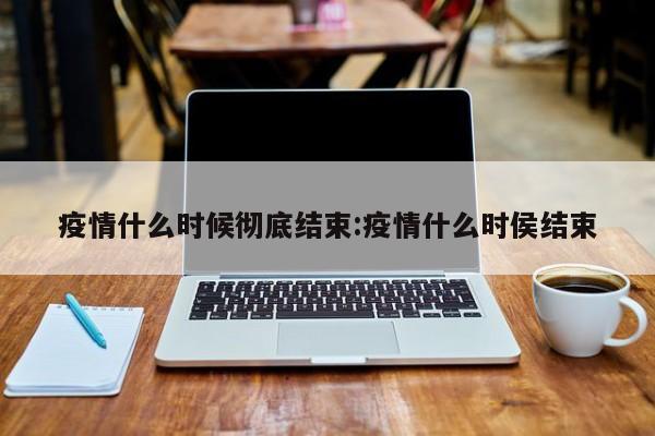 疫情什么时候彻底结束:疫情什么时侯结束