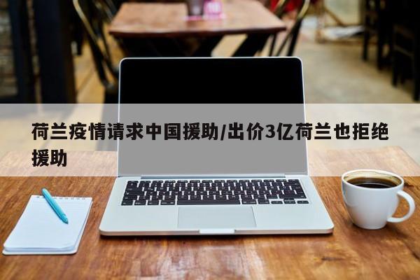 荷兰疫情请求中国援助/出价3亿荷兰也拒绝援助