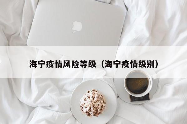 海宁疫情风险等级(海宁疫情级别)