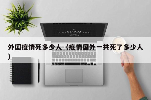 外国疫情死多少人(疫情国外一共死了多少人)