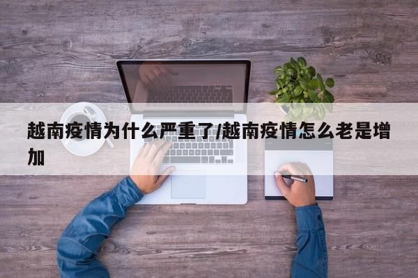 越南疫情为什么严重了/越南疫情怎么老是增加