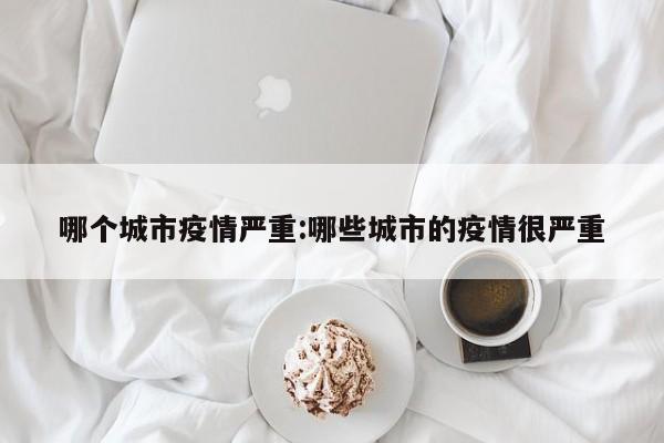 哪个城市疫情严重:哪些城市的疫情很严重