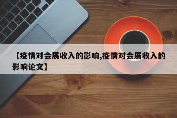 【疫情对会展收入的影响,疫情对会展收入的影响论文】