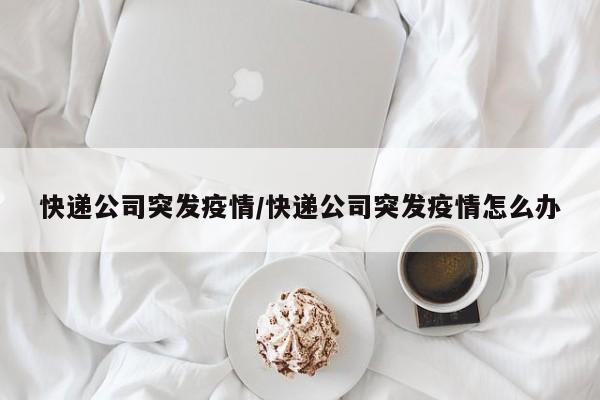 快递公司突发疫情/快递公司突发疫情怎么办