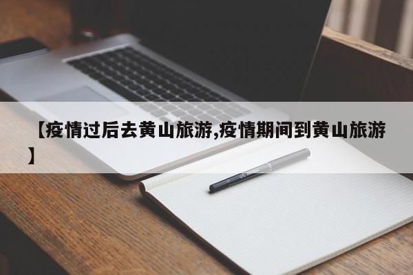 【疫情过后去黄山旅游,疫情期间到黄山旅游】