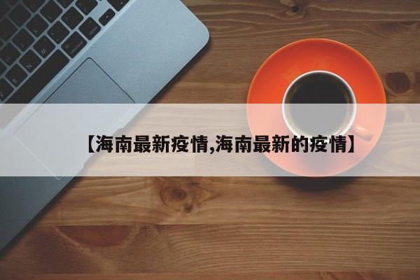 【海南最新疫情,海南最新的疫情】