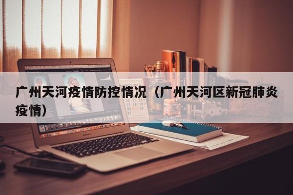 广州天河疫情防控情况(广州天河区新冠肺炎疫情)