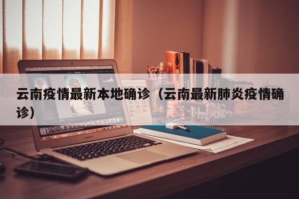 云南疫情最新本地确诊(云南最新肺炎疫情确诊)