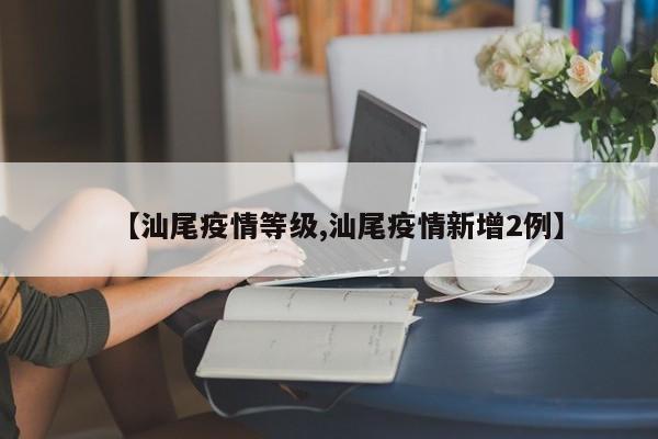 【汕尾疫情等级,汕尾疫情新增2例】