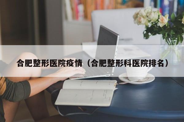 合肥整形医院疫情(合肥整形科医院排名)