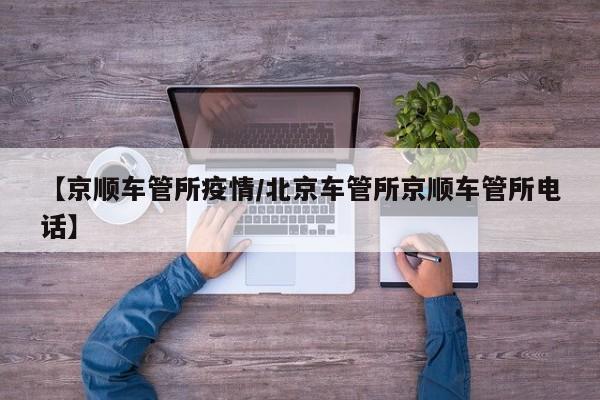 【京顺车管所疫情/北京车管所京顺车管所电话】