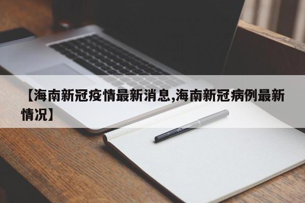 【海南新冠疫情最新消息,海南新冠病例最新情况】