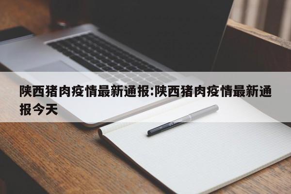 陕西猪肉疫情最新通报:陕西猪肉疫情最新通报今天