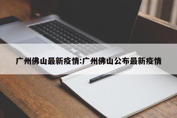 广州佛山最新疫情:广州佛山公布最新疫情