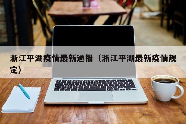 浙江平湖疫情最新通报(浙江平湖最新疫情规定)
