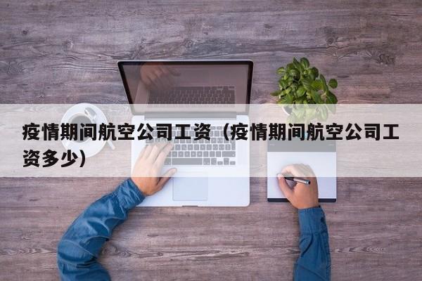 疫情期间航空公司工资(疫情期间航空公司工资多少)