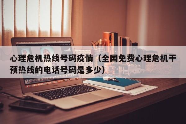 心理危机热线号码疫情(全国免费心理危机干预热线的电话号码是多少)