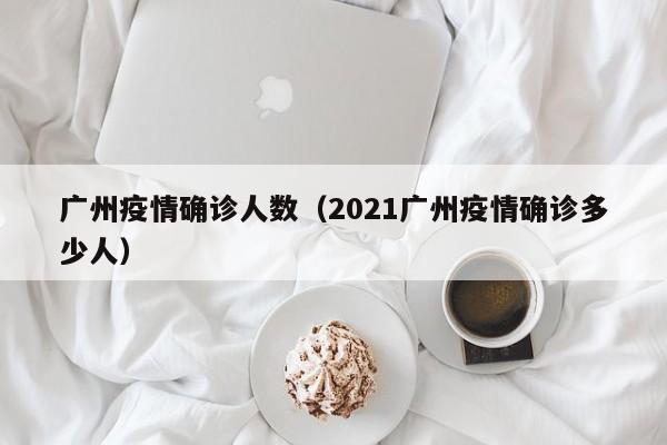 广州疫情确诊人数(2021广州疫情确诊多少人)