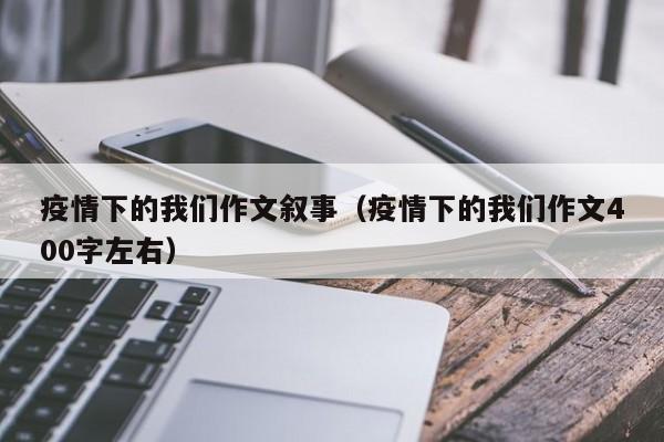 疫情下的我们作文叙事(疫情下的我们作文400字左右)