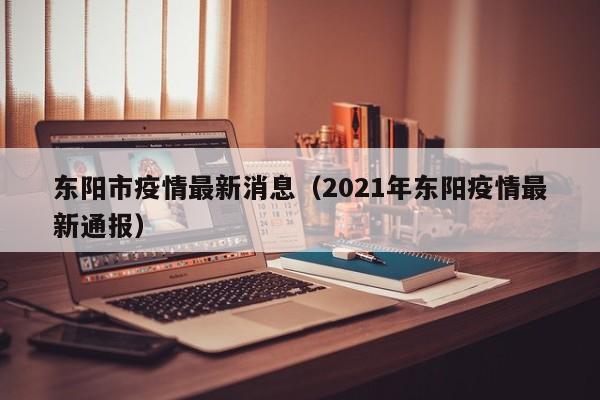 东阳市疫情最新消息(2021年东阳疫情最新通报)