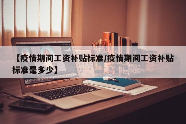 【疫情期间工资补贴标准/疫情期间工资补贴标准是多少】