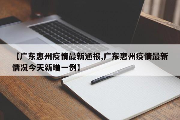 【广东惠州疫情最新通报,广东惠州疫情最新情况今天新增一例】