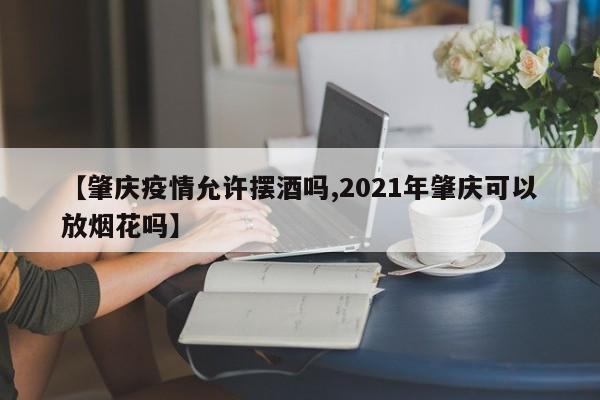 【肇庆疫情允许摆酒吗,2021年肇庆可以放烟花吗】