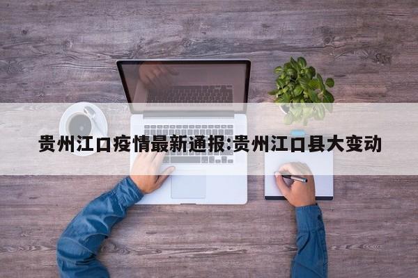 贵州江口疫情最新通报:贵州江口县大变动