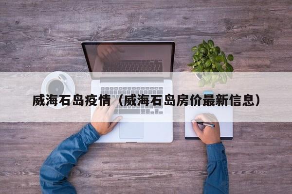 威海石岛疫情(威海石岛房价最新信息)