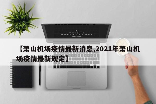 【萧山机场疫情最新消息,2021年萧山机场疫情最新规定】