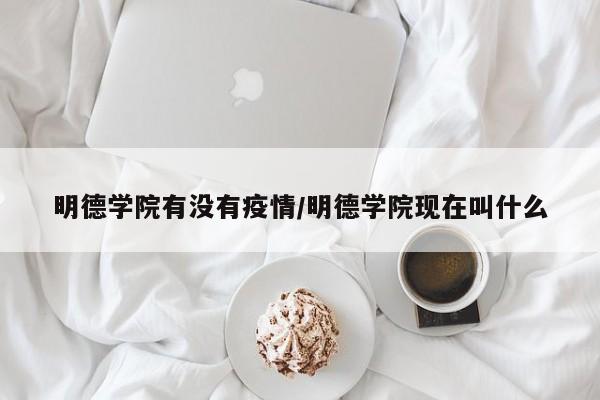 明德学院有没有疫情/明德学院现在叫什么