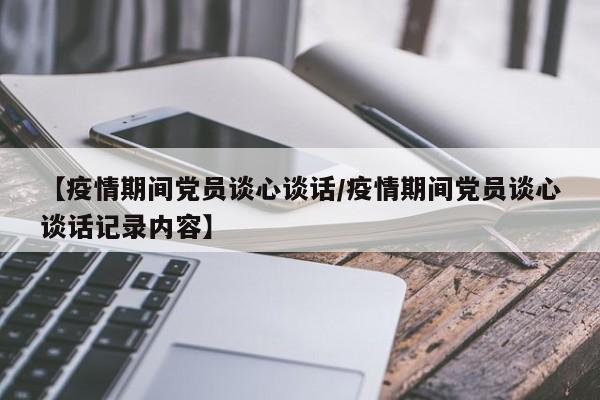 【疫情期间党员谈心谈话/疫情期间党员谈心谈话记录内容】