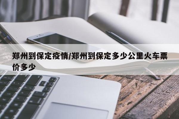 郑州到保定疫情/郑州到保定多少公里火车票价多少