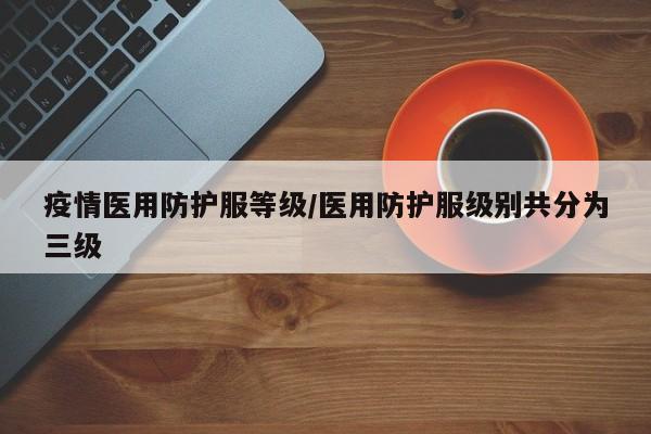 疫情医用防护服等级/医用防护服级别共分为三级