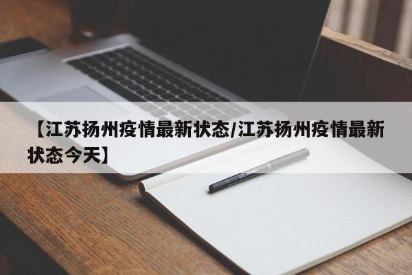 【江苏扬州疫情最新状态/江苏扬州疫情最新状态今天】