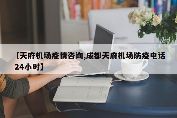 【天府机场疫情咨询,成都天府机场防疫电话 24小时】